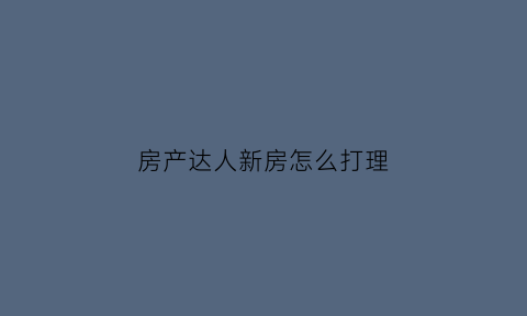 房产达人新房怎么打理(房产达人新手教程怎么过)