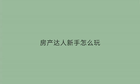 房产达人新手怎么玩(房产达人刚开始怎么赚钱)