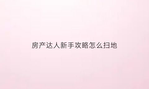 房产达人新手攻略怎么扫地(房产达人新手教程)