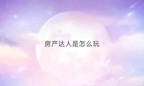 房产达人是怎么玩(房产达人怎么玩dlc)