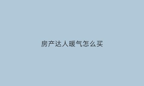 房产达人暖气怎么买(房产达人怎么买燃料)