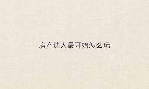 房产达人最开始怎么玩(房产达人一开始怎么玩)
