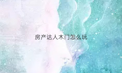 房产达人木门怎么玩(房产达人的一个门一直安不上)