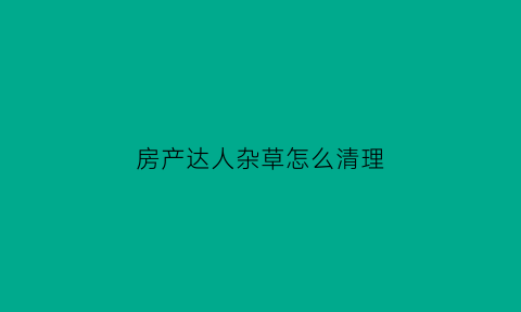 房产达人杂草怎么清理(房产达人除草机在哪)