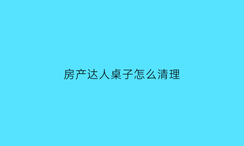 房产达人桌子怎么清理(房产达人桌子怎么移动)