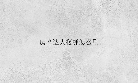 房产达人楼梯怎么刷(房产达人刷钱任务)