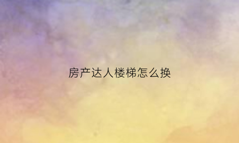 房产达人楼梯怎么换(房产达人怎么换楼梯颜色)