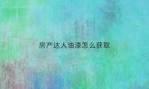 房产达人油漆怎么获取(房产达人刷钱哪个任务)