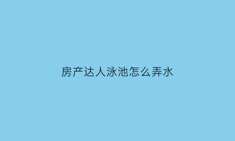 房产达人泳池怎么弄水(房产达人隐藏彩蛋)