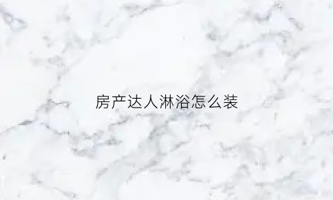 房产达人淋浴怎么装(房产达人浴室组装)