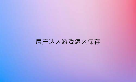 房产达人游戏怎么保存(房产达人怎么进去游戏)
