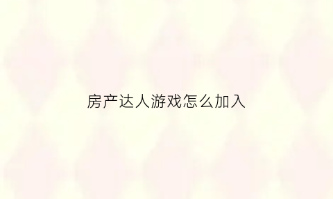 房产达人游戏怎么加入(房产达人游戏怎么赚钱)