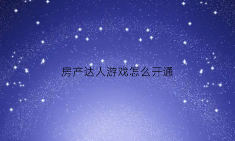 房产达人游戏怎么开通(房产达人怎么玩儿)