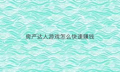房产达人游戏怎么快速赚钱(房产达人游戏攻略)