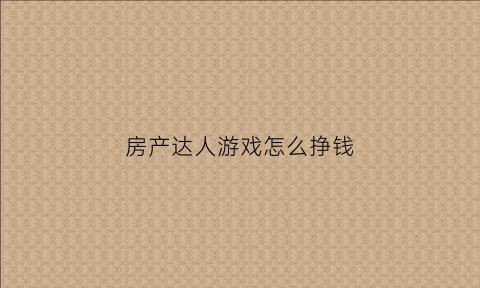 房产达人游戏怎么挣钱(房产达人小游戏)
