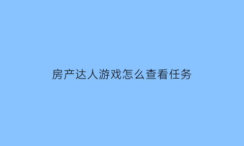 房产达人游戏怎么查看任务(房产达人怎么完成任务)