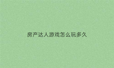 房产达人游戏怎么玩多久(房产达人小游戏)