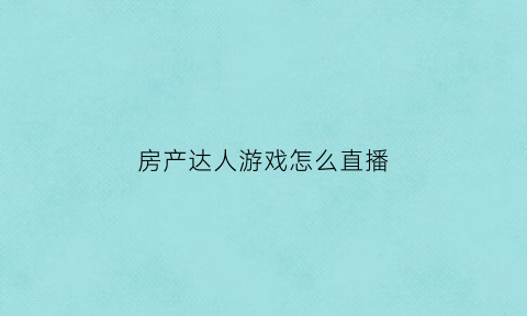 房产达人游戏怎么直播(房产达人怎么进去游戏)