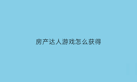 房产达人游戏怎么获得(房产达人攻略秘籍)