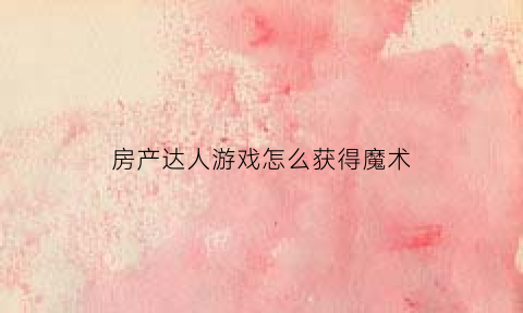 房产达人游戏怎么获得魔术(房产达人秘籍)