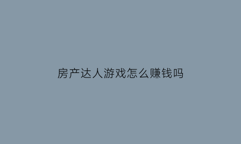 房产达人游戏怎么赚钱吗(房产达人游戏攻略)