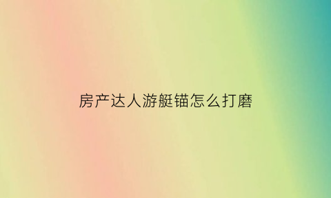 房产达人游艇锚怎么打磨(房产达人泳池无法放置)