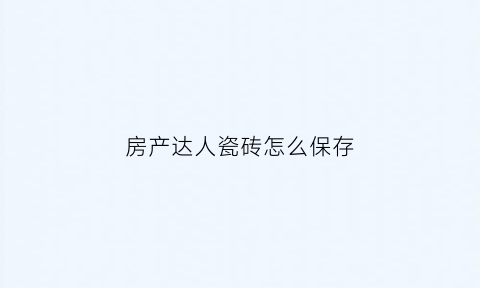 房产达人瓷砖怎么保存(房产达人地板)