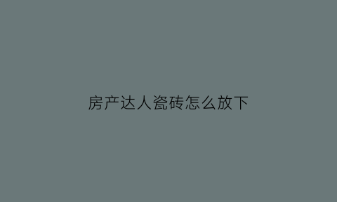 房产达人瓷砖怎么放下(房产达人怎么安瓷砖)