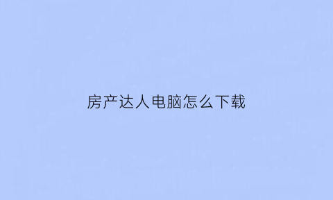 房产达人电脑怎么下载(房产达人电脑上怎么下载)