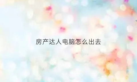 房产达人电脑怎么出去(房产达人怎么进入游戏)