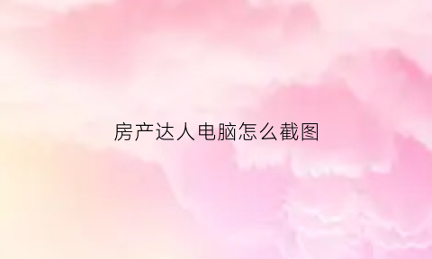 房产达人电脑怎么截图