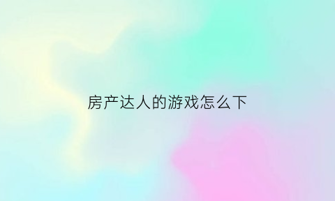 房产达人的游戏怎么下(房产达人游戏怎么玩)