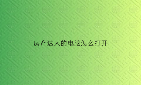 房产达人的电脑怎么打开(房产达人电脑版配置)