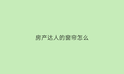 房产达人的窗帘怎么(房产达人怎么装窗户)