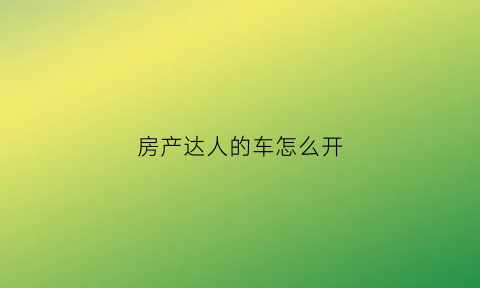 房产达人的车怎么开(房产达人怎么开始游戏)
