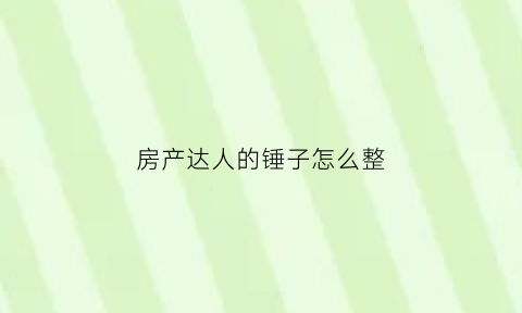 房产达人的锤子怎么整(房产达人的桶在哪里)
