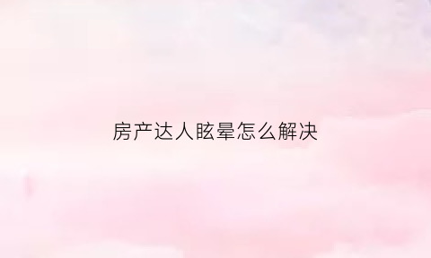 房产达人眩晕怎么解决(房产达人vr)