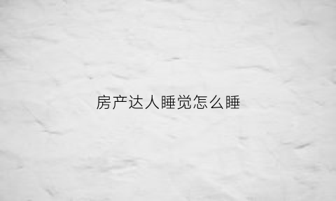 房产达人睡觉怎么睡(房产达人可以睡觉)