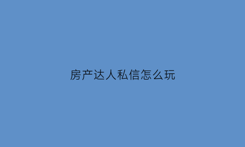 房产达人私信怎么玩(房产达人怎么玩)