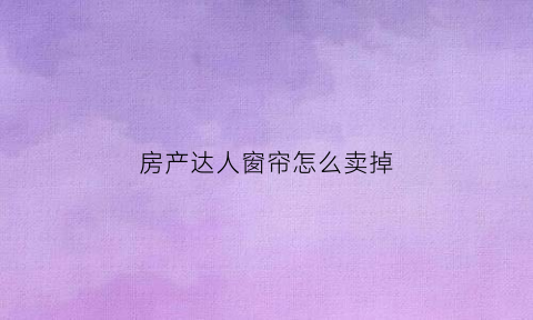 房产达人窗帘怎么卖掉(房产达人窗帘怎么放)