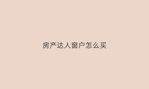 房产达人窗户怎么买(手机版房产达人怎么安装窗户)