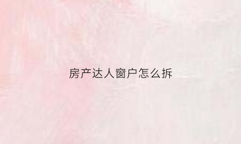 房产达人窗户怎么拆(房产达人里的旧窗户怎么去除)