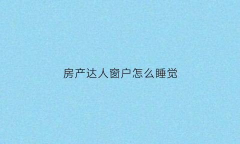 房产达人窗户怎么睡觉(房产达人窗户怎么安装)