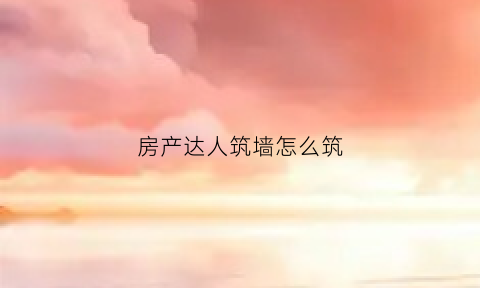 房产达人筑墙怎么筑(房产达人怎么盖房子)