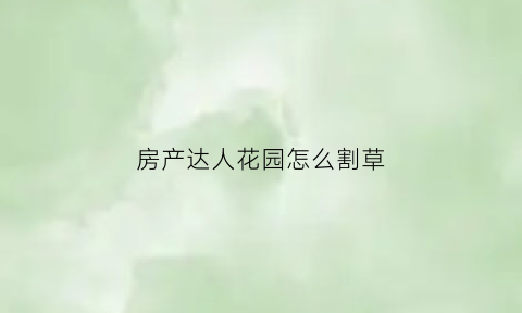 房产达人花园怎么割草(房产达人花园攻略)