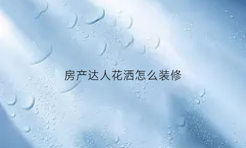 房产达人花洒怎么装修(房产达人酒吧)