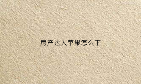 房产达人苹果怎么下(房产达人苹果下载)