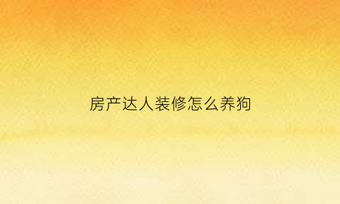 房产达人装修怎么养狗(房产达人如何养宠物)