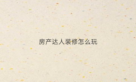 房产达人装修怎么玩(房产达人技巧)