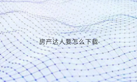 房产达人要怎么下载(房产达人怎么下载手机版)